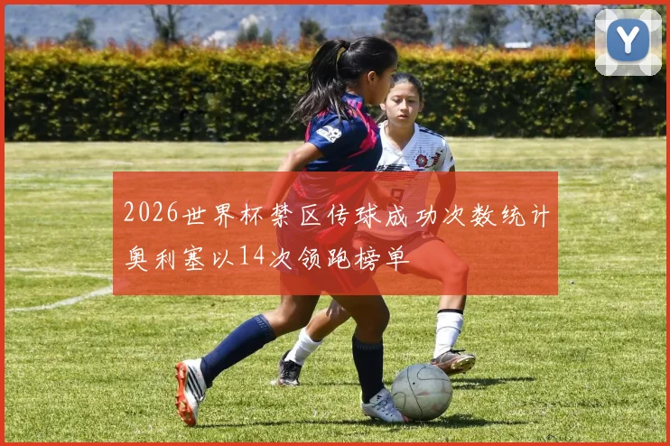 2026世界杯禁区传球成功次数统计奥利塞以14次领跑榜单