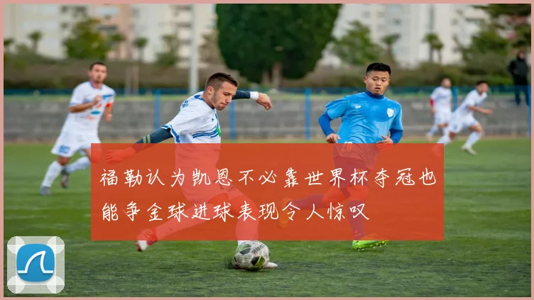 福勒认为凯恩不必靠世界杯夺冠也能争金球进球表现令人惊叹