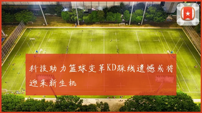 科技助力篮球变革KD踩线遗憾或将迎来新生机