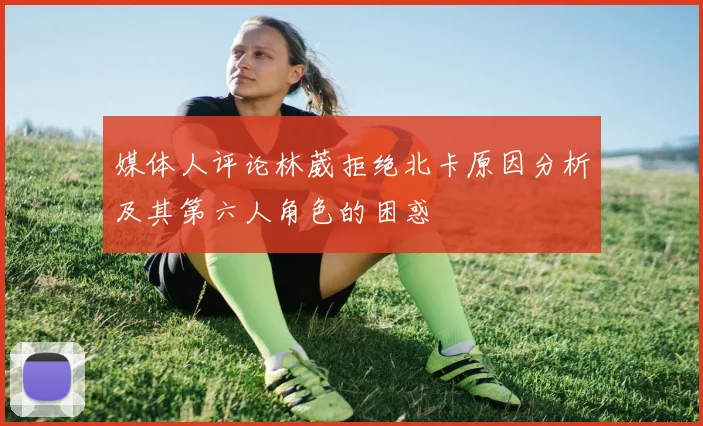 媒体人评论林葳拒绝北卡原因分析及其第六人角色的困惑