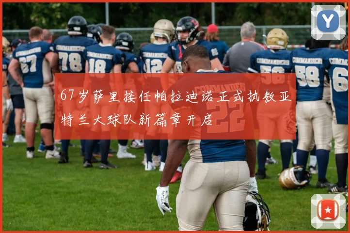 67岁萨里接任帕拉迪诺正式执教亚特兰大球队新篇章开启