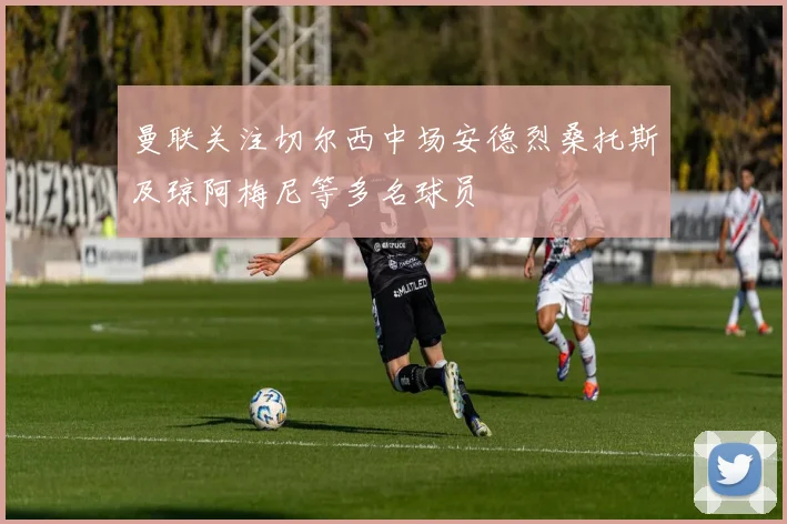曼联关注切尔西中场安德烈桑托斯及琼阿梅尼等多名球员