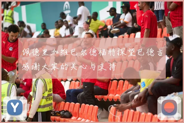 佩德里加维巴尔德福特探望巴德吉感谢大家的关心与支持
