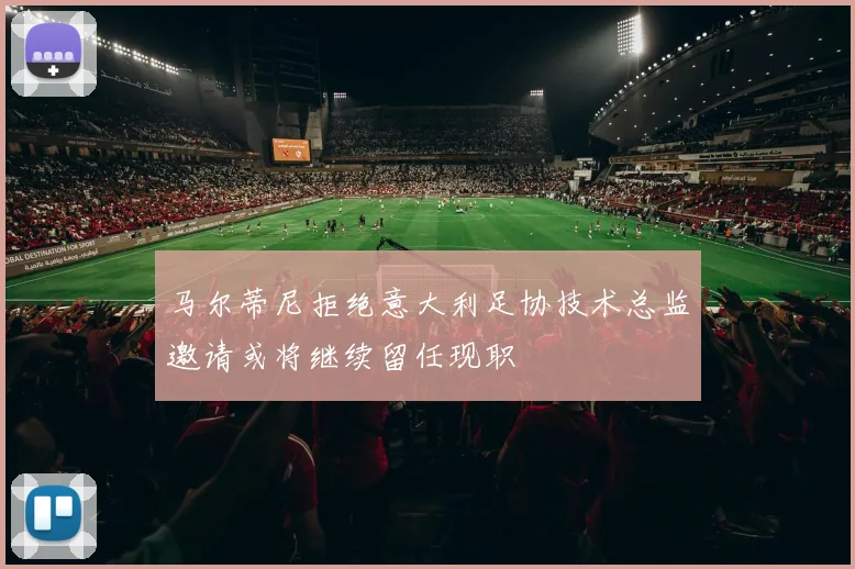 马尔蒂尼拒绝意大利足协技术总监邀请或将继续留任现职