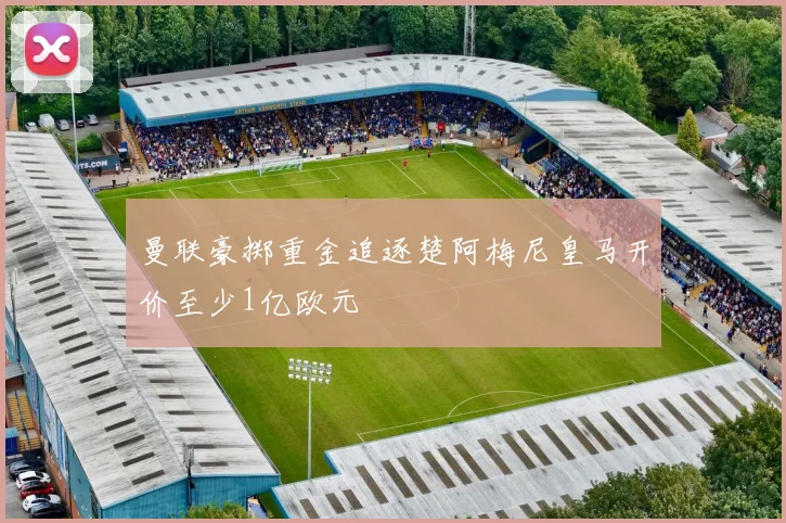 曼联豪掷重金追逐楚阿梅尼皇马开价至少1亿欧元