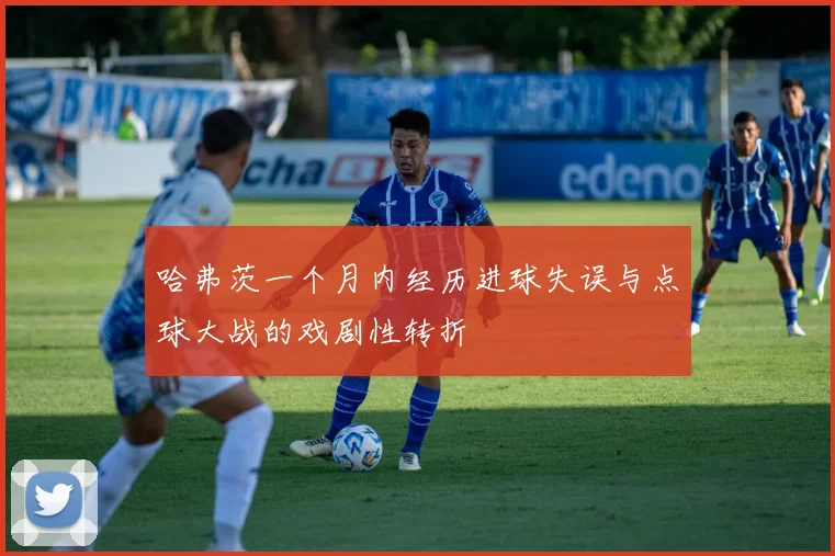 哈弗茨一个月内经历进球失误与点球大战的戏剧性转折