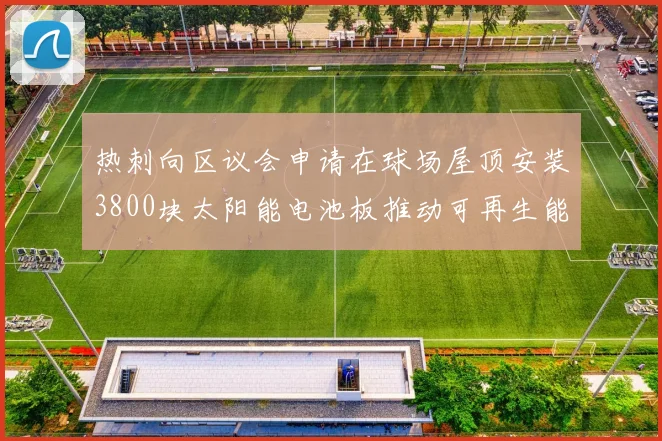热刺向区议会申请在球场屋顶安装3800块太阳能电池板推动可再生能源发展