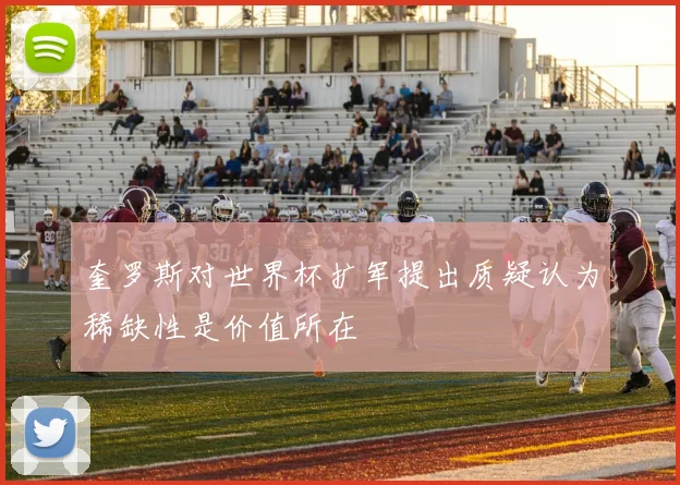 奎罗斯对世界杯扩军提出质疑认为稀缺性是价值所在