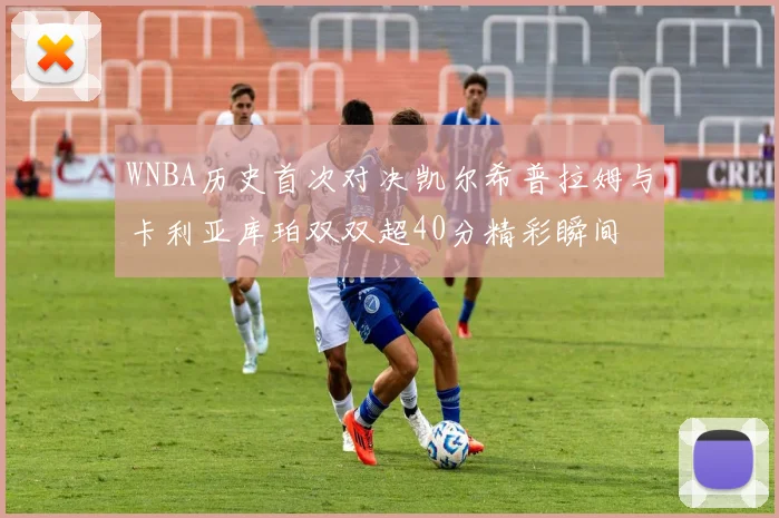WNBA历史首次对决凯尔希普拉姆与卡利亚库珀双双超40分精彩瞬间