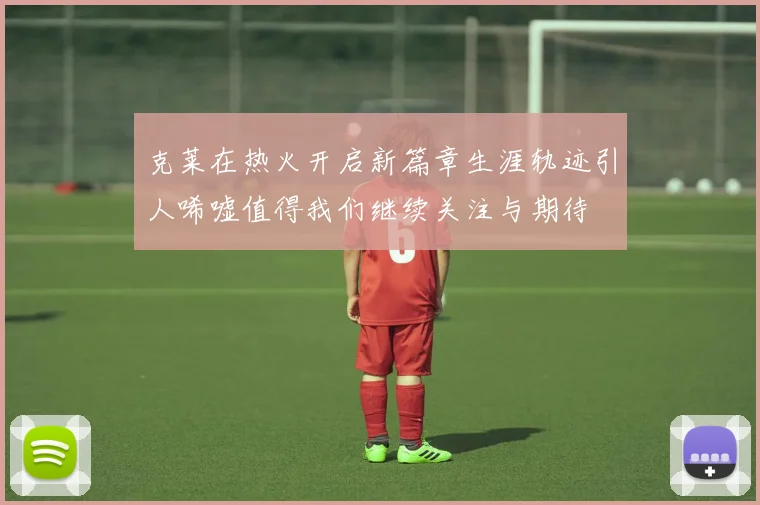 克莱在热火开启新篇章生涯轨迹引人唏嘘值得我们继续关注与期待