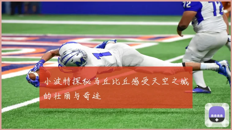 小波特探秘马丘比丘感受天空之城的壮丽与奇迹