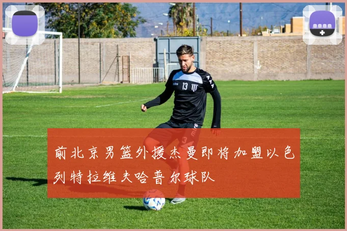 前北京男篮外援杰曼即将加盟以色列特拉维夫哈普尔球队